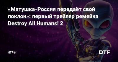 «Матушка-Россия передаёт свой поклон»: первый трейлер ремейка Destroy All Humans! 2 — Игры на DTF - dtf.ru - Россия