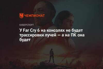 У Far Cry 6 на консолях не будет трассировки лучей — а на ПК она будет - championat.com