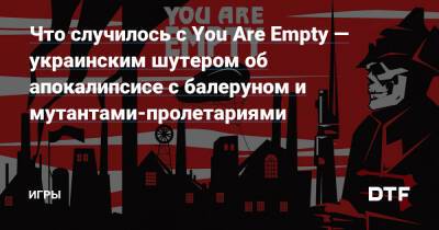 Что случилось с You Are Empty — украинским шутером об апокалипсисе с балеруном и мутантами-пролетариями — Игры на DTF - dtf.ru