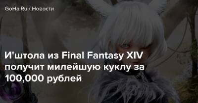 И'штола из Final Fantasy XIV получит милейшую куклу за 100,000 рублей - goha.ru