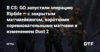 В CS: GO запустили операцию Riptide — с закрытым матчмейкингом, короткими соревновательными матчами и изменением Dust 2 — Игры на DTF - dtf.ru