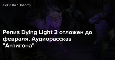 Релиз Dying Light 2 отложен до февраля. Аудио рассказ “Антигона” - goha.ru