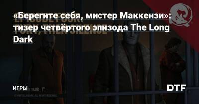 «Берегите себя, мистер Маккензи»: тизер четвёртого эпизода The Long Dark — Игры на DTF - dtf.ru