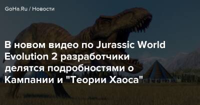 В новом видео по Jurassic World Evolution 2 разработчики делятся подробностями о Кампании и "Теории Хаоса" - goha.ru - Сша