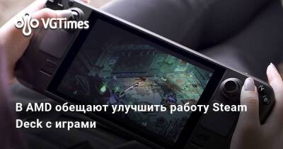 В AMD обещают улучшить работу Steam Deck с играми - vgtimes.ru