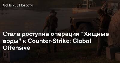 Стала доступна операция “Хищные воды” к Counter-Strike: Global Offensive - goha.ru
