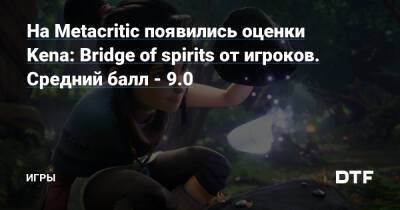 На Metacritic появились оценки Kena: Bridge of spirits от игроков. Средний балл - 9.0 — Игры на DTF - dtf.ru