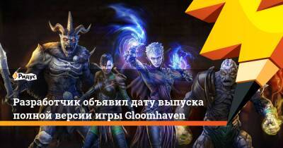 Разработчик объявил дату выпуска полной версии игры Gloomhaven - ridus.ru