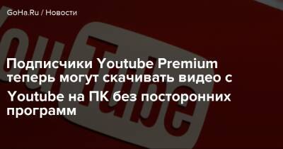 Подписчики Youtube Premium теперь могут скачивать видео с Youtube на ПК без посторонних программ - goha.ru