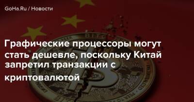 Графические процессоры могут стать дешевле, поскольку Китай запретил транзакции с криптовалютой - goha.ru - Китай