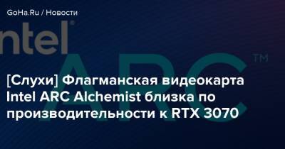 [Слухи] Флагманская видеокарта Intel ARC Alchemist близка по производительности к RTX 3070 - goha.ru