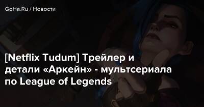 [Netflix Tudum] Трейлер и детали «Аркейн» - мультсериала по League of Legends - goha.ru