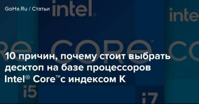 10 причин, почему стоит выбрать десктоп на базе процессоров Intel® Core™c индексом K - goha.ru