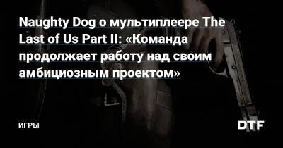 Naughty Dog о мультиплеере The Last of Us Part II: «Команда продолжает работу над своим амбициозным проектом» — Игры на DTF - dtf.ru