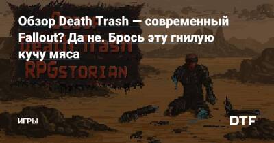 Обзор Death Trash — современный Fallout? Да не. Брось эту гнилую кучу мяса — Игры на DTF - dtf.ru