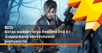 Когда выйдет игра Resident Evil 4 с поддержкой виртуальной реальности - ridus.ru