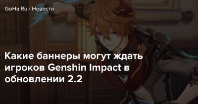 Какие баннеры могут ждать игроков Genshin Impact в обновлении 2.2 - goha.ru