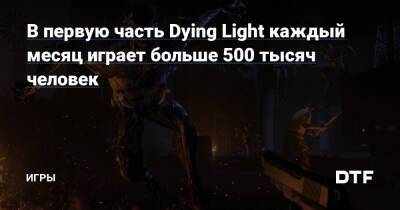 В первую часть Dying Light каждый месяц играет больше 500 тысяч человек — Игры на DTF - dtf.ru