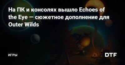 На ПК и консолях вышло Echoes of the Eye — сюжетное дополнение для Outer Wilds — Игры на DTF - dtf.ru