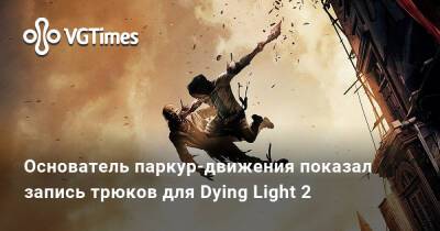 Основатель паркур-движения показал запись трюков для Dying Light 2 - vgtimes.ru