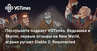 Послушайте подкаст VGTimes. Ведьмаки в Skyrim, первые отзывы на New World, игроки ругают Diablo 2: Resurrected - vgtimes.ru