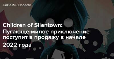 Children of Silentown: Пугающе-милое приключение поступит в продажу в начале 2022 года - goha.ru - Silentown