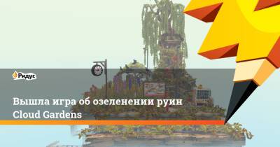 Вышла игра об озеленении руин Cloud Gardens - ridus.ru