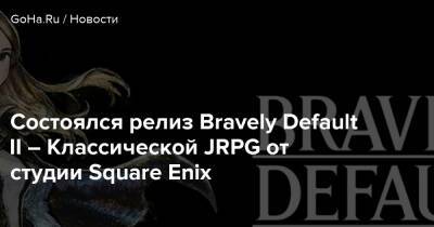 Состоялся релиз Bravely Default II – Классической JRPG от студии Square Enix - goha.ru