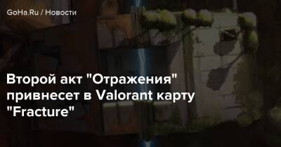 Второй акт “Отражения” привнесет в Valorant карту “Fracture” - goha.ru