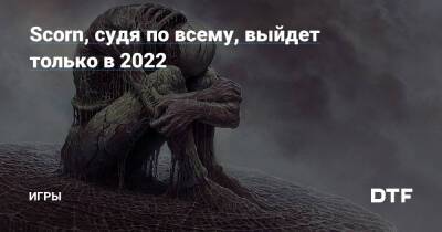 Scorn, судя по всему, выйдет только в 2022 — Игры на DTF - dtf.ru