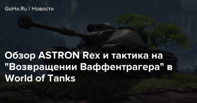 Максим Фон-Кригер - Обзор ASTRON Rex и тактика на “Возвращении Ваффентрагера” в World of Tanks - goha.ru