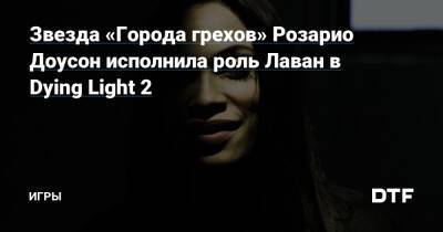Звезда «Города грехов» Розарио Доусон исполнила роль Лаван в Dying Light 2 — Игры на DTF - dtf.ru
