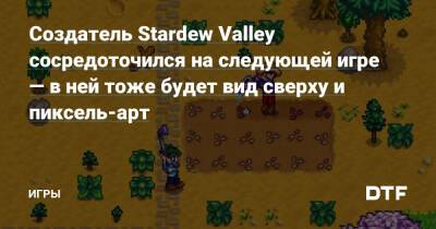 Создатель Stardew Valley сосредоточился на следующей игре — в ней тоже будет вид сверху и пиксель-арт — Игры на DTF - dtf.ru