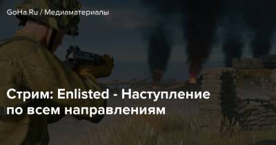 Стрим: Enlisted - Наступление по всем направлениям - goha.ru