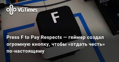 Press F to Pay Respects — геймер создал огромную кнопку, чтобы «отдать честь» по-настоящему - vgtimes.ru