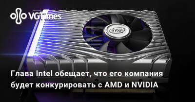 Глава Intel обещает, что его компания будет конкурировать с AMD и NVIDIA - vgtimes.ru