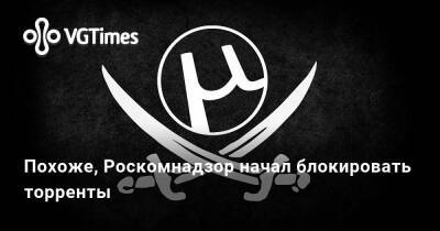 Похоже, Роскомнадзор начал блокировать торренты - vgtimes.ru