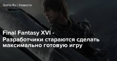 Final Fantasy XVI - Разработчики стараются сделать максимально готовую игру - goha.ru