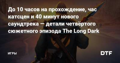 До 10 часов на прохождение, час катсцен и 40 минут нового саундтрека — детали четвёртого сюжетного эпизода The Long Dark — Игры на DTF - dtf.ru