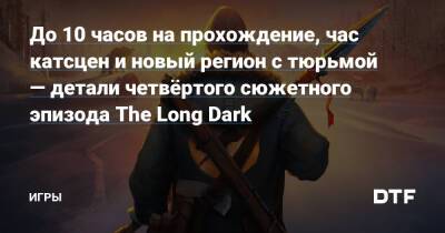 До 10 часов на прохождение, час катсцен и новый регион с тюрьмой — детали четвёртого сюжетного эпизода The Long Dark — Игры на DTF - dtf.ru