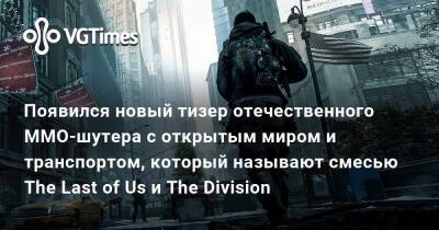 Появился новый тизер отечественного MMO-шутера с открытым миром и транспортом, который называют смесью The Last of Us и The Division - vgtimes.ru