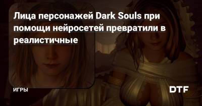 Лица персонажей Dark Souls при помощи нейросетей превратили в реалистичные — Игры на DTF - dtf.ru