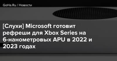 [Слухи] Microsoft готовит рефреши для Xbox Series на 6-нанометровых APU в 2022 и 2023 годах - goha.ru