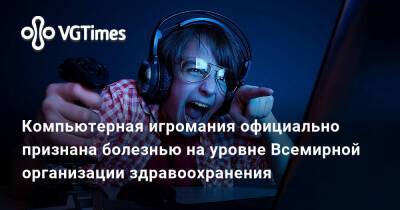 Компьютерная игромания официально признана болезнью на уровне Всемирной организации здравоохранения - vgtimes.ru