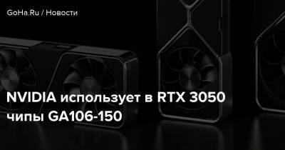 NVIDIA использует в RTX 3050 чипы GA106-150 - goha.ru