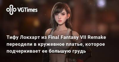 Тифу Локхарт из Final Fantasy VII Remake переодели в кружевное платье, которое подчеркивает ее большую грудь - vgtimes.ru