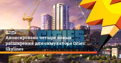 Анонсировано четыре новых расширения для симулятора Cities: Skylines - ridus.ru
