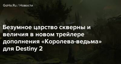 Безумное царство скверны и величия в новом трейлере дополнения «Королева-ведьма» для Destiny 2 - goha.ru