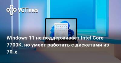 Windows 11 не поддерживает Intel Core 7700K, но умеет работать с дискетами из 70-х - vgtimes.ru