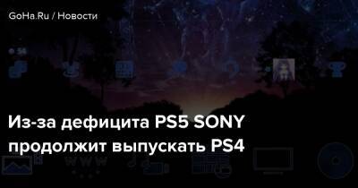 Из-за дефицита PS5 SONY продолжит выпускать PS4 - goha.ru